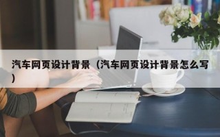 沛县汽车网页设计背景（汽车网页设计背景怎么写）