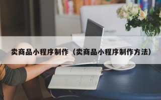 沛县卖商品小程序制作（卖商品小程序制作方法）