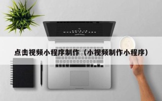 沛县点击视频小程序制作（小视频制作小程序）