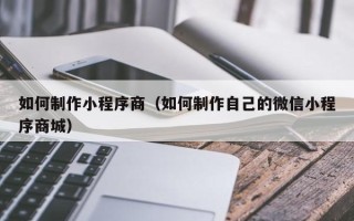 沛县如何制作小程序商（如何制作自己的微信小程序商城）