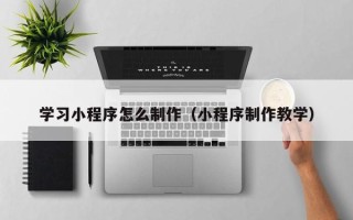 沛县学习小程序怎么制作（小程序制作教学）